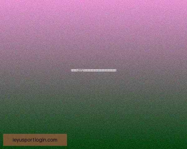 乐鱼体育NBA最新动态解析：球队表现、球员数据及赛季前瞻