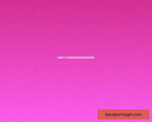 乐鱼体育NBA最新动态解析：球队表现、球员数据及赛季前瞻