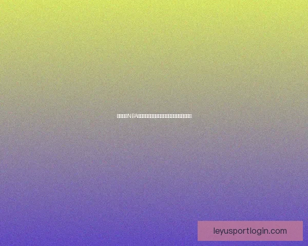 乐鱼体育NBA最新动态解析：球队表现、球员数据及赛季前瞻